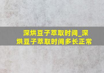 深烘豆子萃取时间_深烘豆子萃取时间多长正常