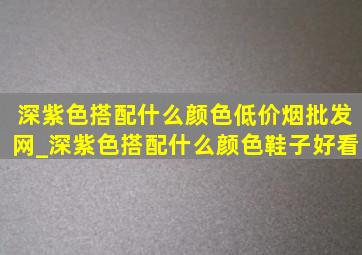 深紫色搭配什么颜色(低价烟批发网)_深紫色搭配什么颜色鞋子好看