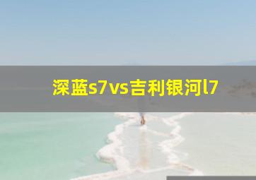 深蓝s7vs吉利银河l7