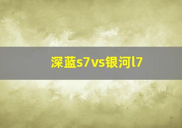 深蓝s7vs银河l7