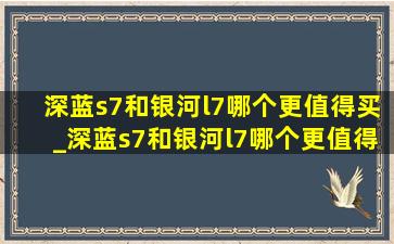 深蓝s7和银河l7哪个更值得买_深蓝s7和银河l7哪个更值得购买