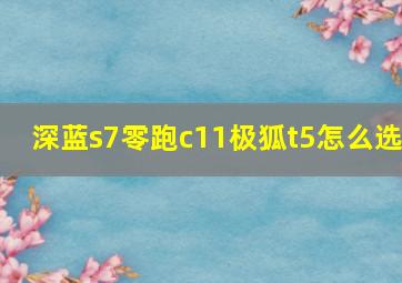 深蓝s7零跑c11极狐t5怎么选