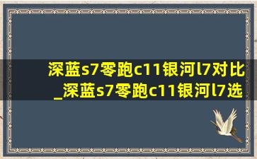 深蓝s7零跑c11银河l7对比_深蓝s7零跑c11银河l7选哪个