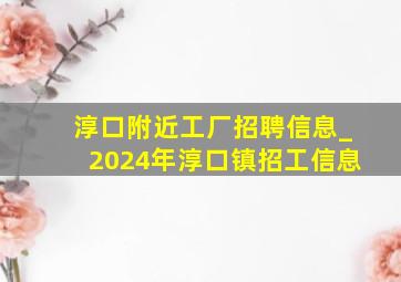 淳口附近工厂招聘信息_2024年淳口镇招工信息