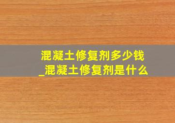 混凝土修复剂多少钱_混凝土修复剂是什么