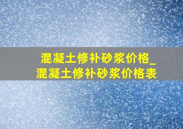 混凝土修补砂浆价格_混凝土修补砂浆价格表