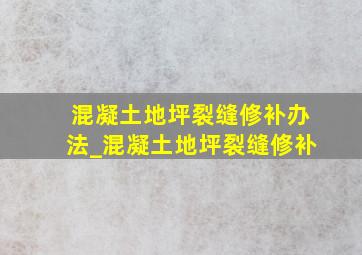 混凝土地坪裂缝修补办法_混凝土地坪裂缝修补