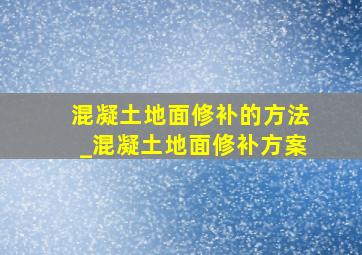 混凝土地面修补的方法_混凝土地面修补方案