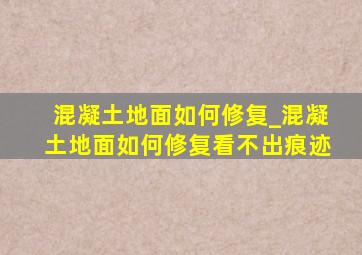 混凝土地面如何修复_混凝土地面如何修复看不出痕迹