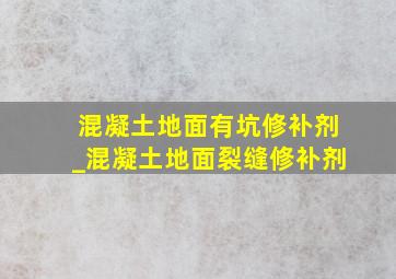 混凝土地面有坑修补剂_混凝土地面裂缝修补剂