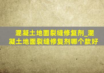 混凝土地面裂缝修复剂_混凝土地面裂缝修复剂哪个款好