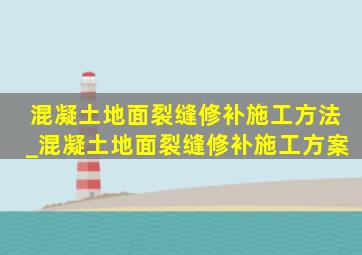 混凝土地面裂缝修补施工方法_混凝土地面裂缝修补施工方案