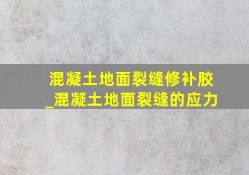 混凝土地面裂缝修补胶_混凝土地面裂缝的应力