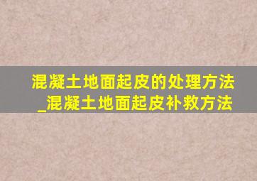 混凝土地面起皮的处理方法_混凝土地面起皮补救方法