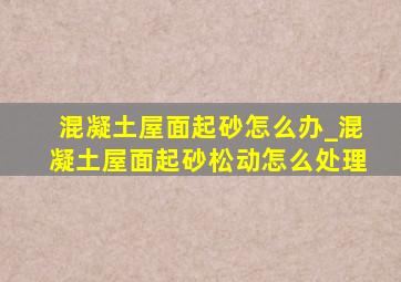 混凝土屋面起砂怎么办_混凝土屋面起砂松动怎么处理