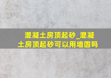 混凝土房顶起砂_混凝土房顶起砂可以用墙固吗