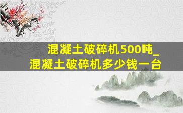 混凝土破碎机500吨_混凝土破碎机多少钱一台