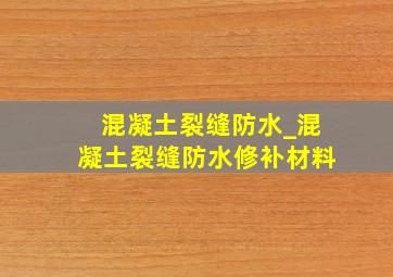 混凝土裂缝防水_混凝土裂缝防水修补材料