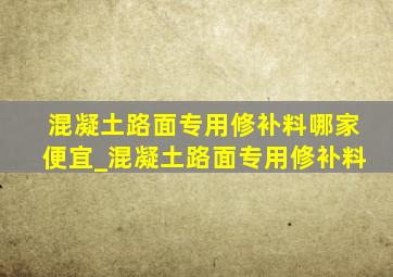 混凝土路面专用修补料哪家便宜_混凝土路面专用修补料