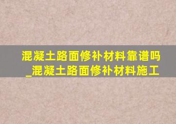 混凝土路面修补材料靠谱吗_混凝土路面修补材料施工