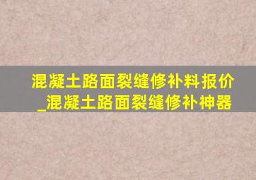 混凝土路面裂缝修补料报价_混凝土路面裂缝修补神器