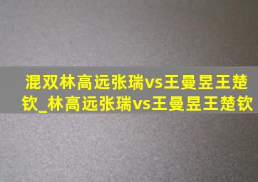 混双林高远张瑞vs王曼昱王楚钦_林高远张瑞vs王曼昱王楚钦