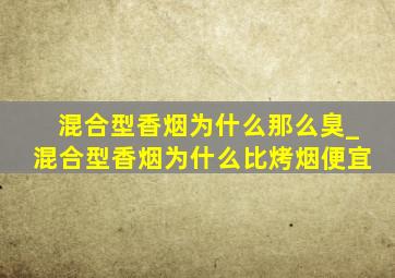 混合型香烟为什么那么臭_混合型香烟为什么比烤烟便宜