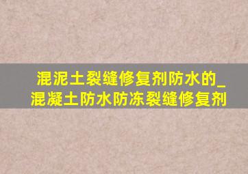 混泥土裂缝修复剂防水的_混凝土防水防冻裂缝修复剂