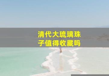 清代大琉璃珠子值得收藏吗