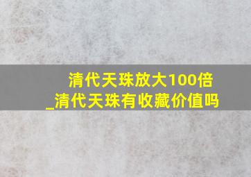 清代天珠放大100倍_清代天珠有收藏价值吗