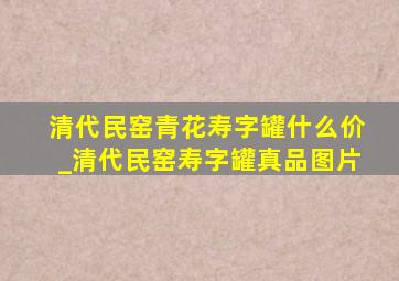 清代民窑青花寿字罐什么价_清代民窑寿字罐真品图片