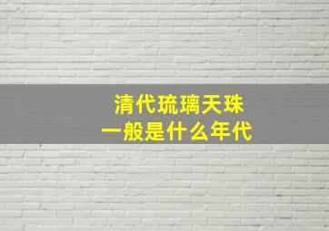 清代琉璃天珠一般是什么年代