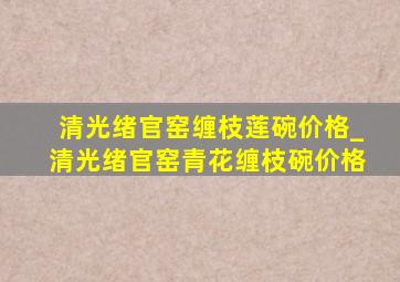 清光绪官窑缠枝莲碗价格_清光绪官窑青花缠枝碗价格