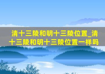 清十三陵和明十三陵位置_清十三陵和明十三陵位置一样吗