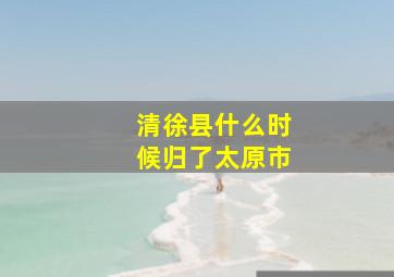 清徐县什么时候归了太原市