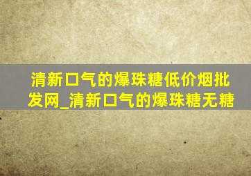 清新口气的爆珠糖(低价烟批发网)_清新口气的爆珠糖无糖