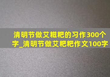 清明节做艾糍粑的习作300个字_清明节做艾粑粑作文100字