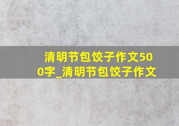 清明节包饺子作文500字_清明节包饺子作文