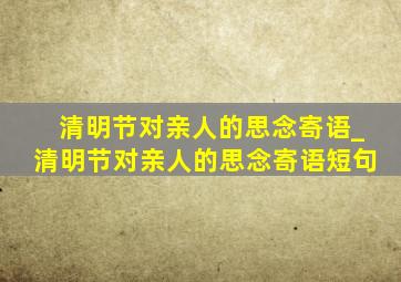 清明节对亲人的思念寄语_清明节对亲人的思念寄语短句