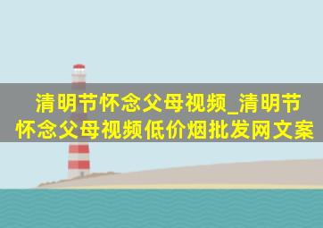 清明节怀念父母视频_清明节怀念父母视频(低价烟批发网)文案