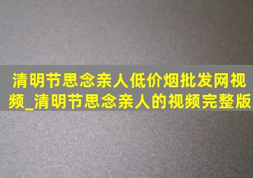 清明节思念亲人(低价烟批发网)视频_清明节思念亲人的视频完整版