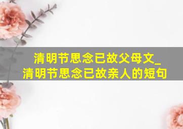 清明节思念已故父母文_清明节思念已故亲人的短句