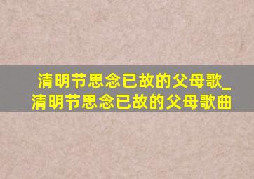 清明节思念已故的父母歌_清明节思念已故的父母歌曲