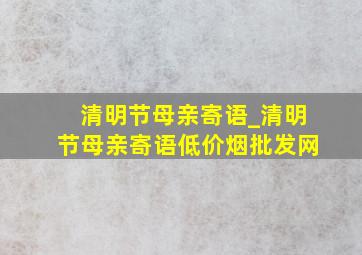 清明节母亲寄语_清明节母亲寄语(低价烟批发网)