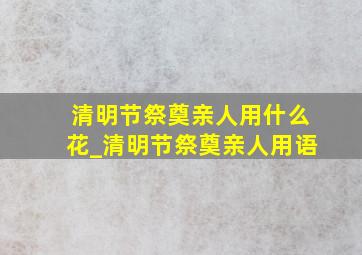 清明节祭奠亲人用什么花_清明节祭奠亲人用语