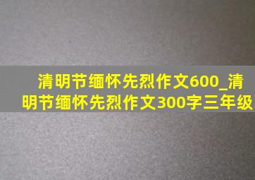 清明节缅怀先烈作文600_清明节缅怀先烈作文300字三年级