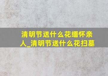 清明节送什么花缅怀亲人_清明节送什么花扫墓