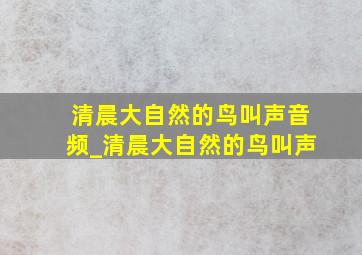 清晨大自然的鸟叫声音频_清晨大自然的鸟叫声