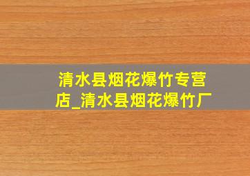 清水县烟花爆竹专营店_清水县烟花爆竹厂