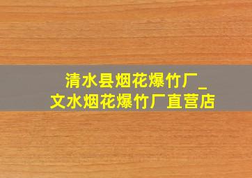 清水县烟花爆竹厂_文水烟花爆竹厂直营店